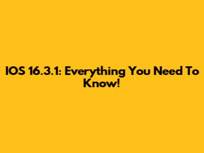 IOS 16.3.1: Everything You Need To Know!
