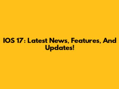 IOS 17: Latest News, Features, And Updates!