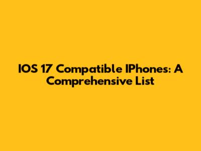IOS 17 Compatible IPhones: A Comprehensive List