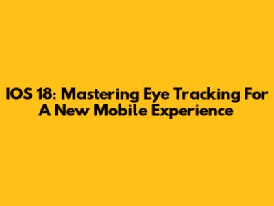 IOS 18: Mastering Eye Tracking For A New Mobile Experience