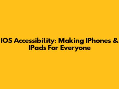 IOS Accessibility: Making IPhones & IPads For Everyone