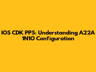 IOS CDK PPS: Understanding A22A 1N1O Configuration