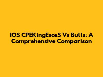 IOS CPEKingEsceS Vs Bulls: A Comprehensive Comparison