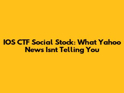 IOS CTF Social Stock: What Yahoo News Isn't Telling You