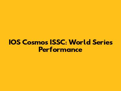 IOS Cosmos ISSC: World Series Performance