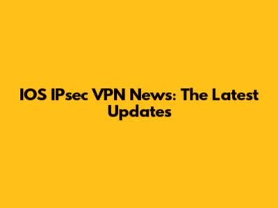 IOS IPsec VPN News: The Latest Updates