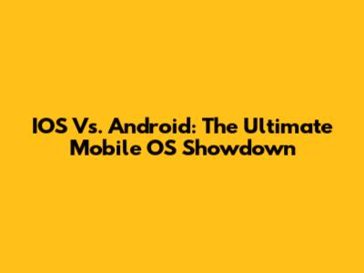 IOS Vs. Android: The Ultimate Mobile OS Showdown