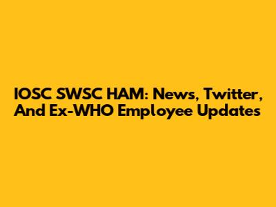 IOSC SWSC HAM: News, Twitter, And Ex-WHO Employee Updates