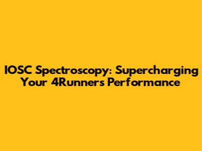 IOSC Spectroscopy: Supercharging Your 4Runner's Performance
