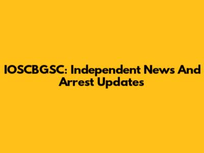 IOSCBGSC: Independent News And Arrest Updates