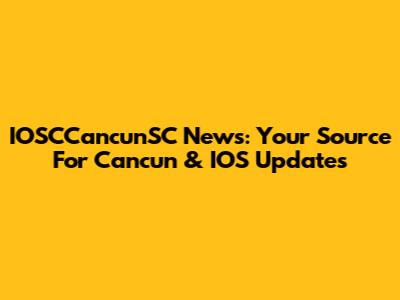 IOSCCancunSC News: Your Source For Cancun & IOS Updates