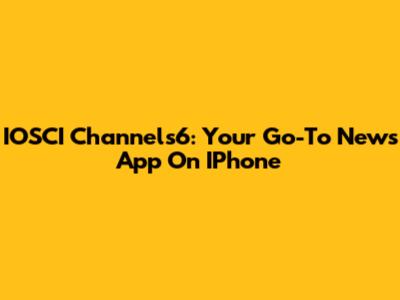 IOSCI Channels6: Your Go-To News App On IPhone
