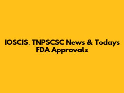 IOSCIS, TNPSCSC News & Today's FDA Approvals