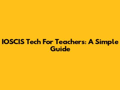 IOSCIS Tech For Teachers: A Simple Guide