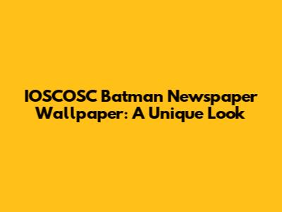 IOSCOSC Batman Newspaper Wallpaper: A Unique Look