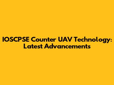 IOSCPSE Counter UAV Technology: Latest Advancements