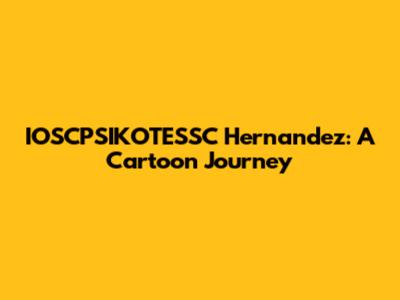 IOSCPSIKOTESSC Hernandez: A Cartoon Journey