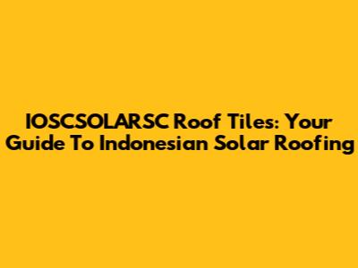 IOSCSOLARSC Roof Tiles: Your Guide To Indonesian Solar Roofing