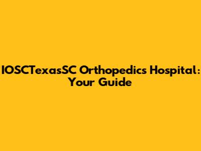 IOSCTexasSC Orthopedics Hospital: Your Guide