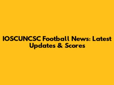 IOSCUNCSC Football News: Latest Updates & Scores