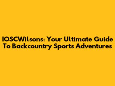 IOSCWilsons: Your Ultimate Guide To Backcountry Sports Adventures