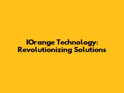 IOrange Technology: Revolutionizing Solutions