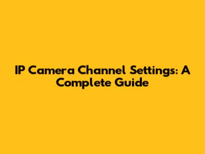 IP Camera Channel Settings: A Complete Guide