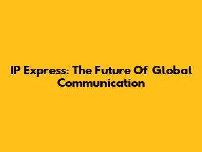 IP Express: The Future Of Global Communication