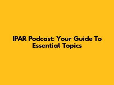 IPAR Podcast: Your Guide To Essential Topics