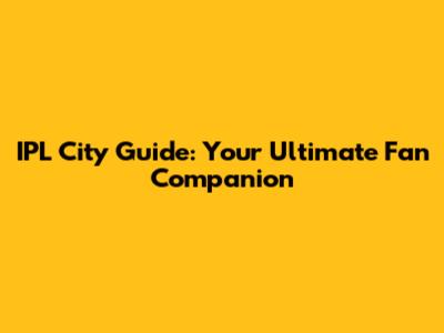 IPL City Guide: Your Ultimate Fan Companion