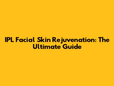 IPL Facial Skin Rejuvenation: The Ultimate Guide