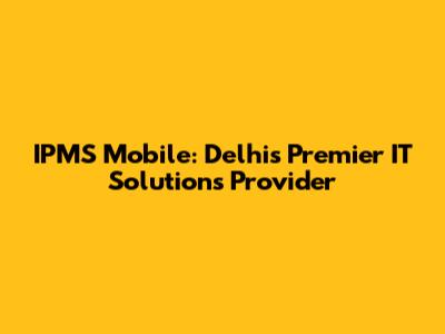 IPMS Mobile: Delhi's Premier IT Solutions Provider