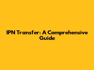 IPN Transfer: A Comprehensive Guide