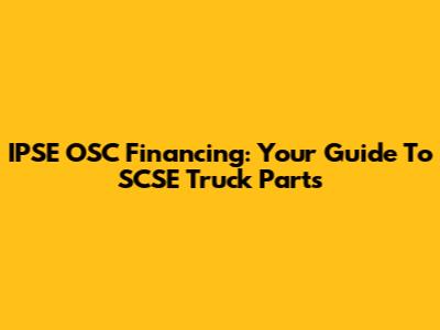 IPSE OSC Financing: Your Guide To SCSE Truck Parts