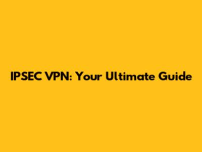 IPSEC VPN: Your Ultimate Guide