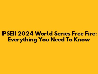 IPSEII 2024 World Series Free Fire: Everything You Need To Know