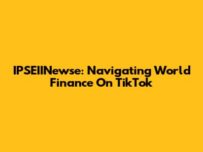 IPSEIINewse: Navigating World Finance On TikTok