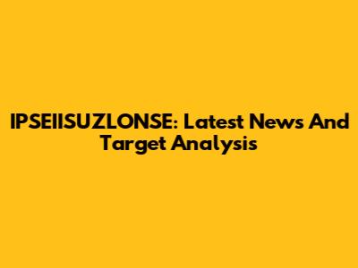 IPSEIISUZLONSE: Latest News And Target Analysis