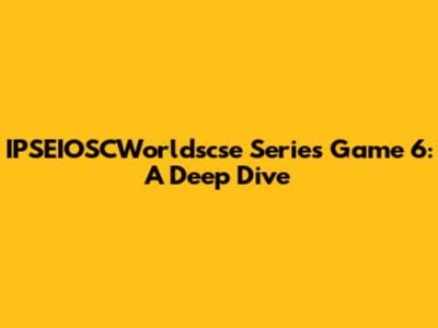 IPSEIOSCWorldscse Series Game 6: A Deep Dive