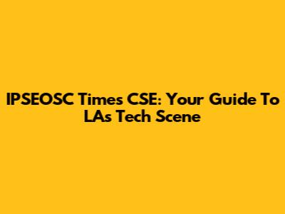 IPSEOSC Times CSE: Your Guide To LA's Tech Scene