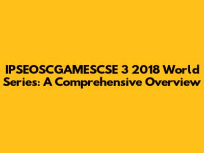 IPSEOSCGAMESCSE 3 2018 World Series: A Comprehensive Overview