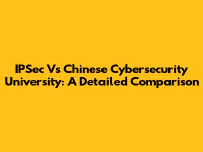 IPSec Vs Chinese Cybersecurity University: A Detailed Comparison