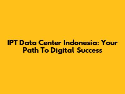 IPT Data Center Indonesia: Your Path To Digital Success