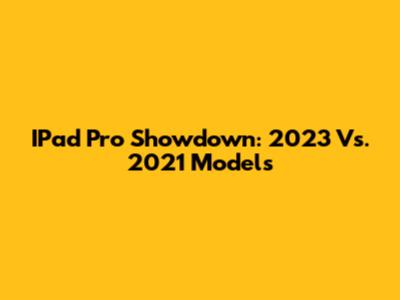 IPad Pro Showdown: 2023 Vs. 2021 Models