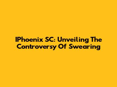 IPhoenix SC: Unveiling The Controversy Of Swearing