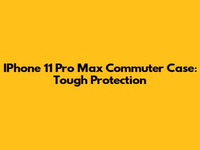 IPhone 11 Pro Max Commuter Case: Tough Protection