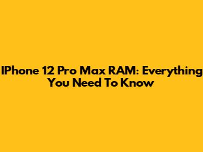 IPhone 12 Pro Max RAM: Everything You Need To Know
