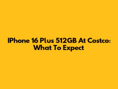 IPhone 16 Plus 512GB At Costco: What To Expect