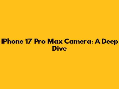 IPhone 17 Pro Max Camera: A Deep Dive