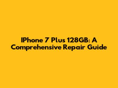 IPhone 7 Plus 128GB: A Comprehensive Repair Guide